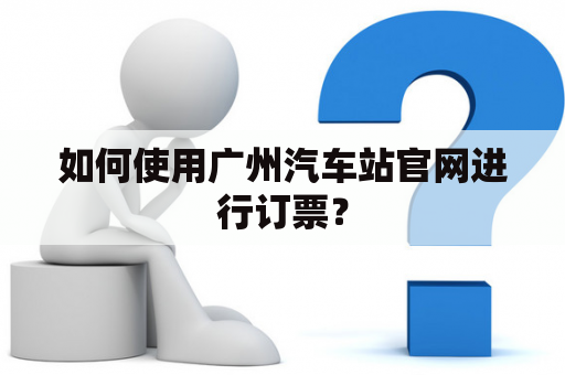 如何使用广州汽车站官网进行订票？