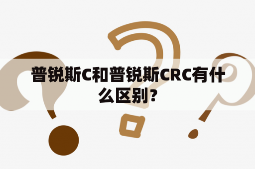 普锐斯C和普锐斯CRC有什么区别？