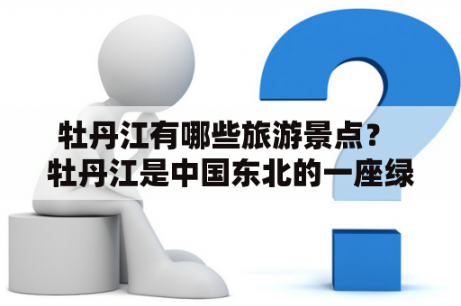 牡丹江有哪些旅游景点？ 牡丹江是中国东北的一座绿色城市，拥有丰富的自然景观和人文景观。以下是一些值得一游的景点：