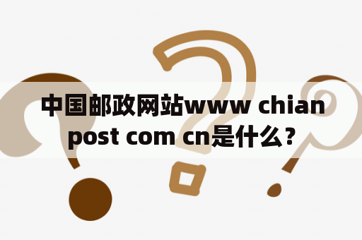 中国邮政网站www chianpost com cn是什么？