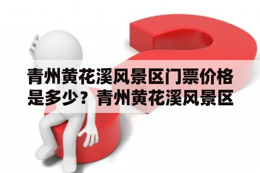 青州黄花溪风景区门票价格是多少？青州黄花溪风景区是山东省的一处国家AAAAA级旅游景区，位于青州市柳青山风景区内。门票价格根据不同季节和节假日有所变化，下面是详细价格介绍。