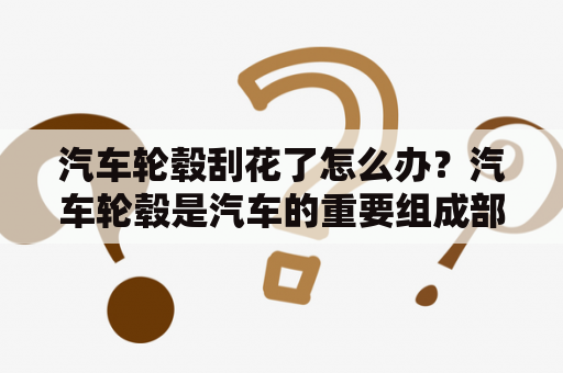 汽车轮毂刮花了怎么办？汽车轮毂是汽车的重要组成部分，不仅起到支撑车身的作用，更是车身外观的重要装饰。但是在日常行驶中，轮毂很容易与路面上的石子、铁块等硬物擦碰，导致轮毂表面刮花或变形。那么，汽车轮毂刮花了怎么办？能修复吗？