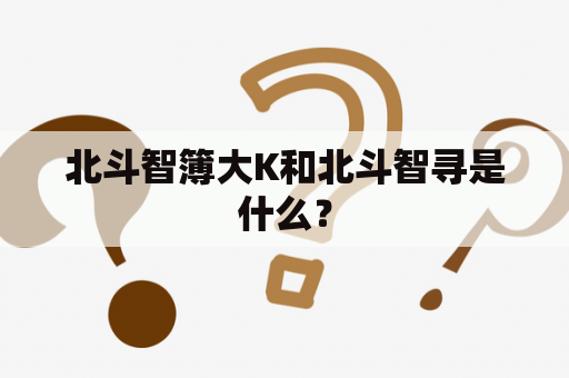 北斗智簿大K和北斗智寻是什么？