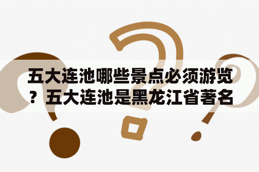 五大连池哪些景点必须游览？五大连池是黑龙江省著名的风景区，拥有众多自然景观和人文遗迹。以下是五大连池必去的景点攻略：