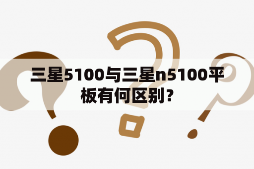 三星5100与三星n5100平板有何区别？