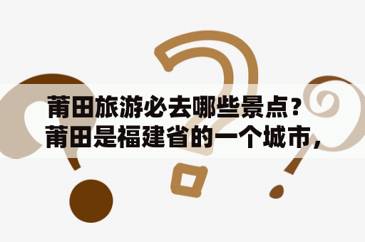 莆田旅游必去哪些景点？ 莆田是福建省的一个城市，拥有丰富的历史和文化背景，同时也有许多美丽的自然景观。以下是莆田旅游必去的十大景点推荐及理由：