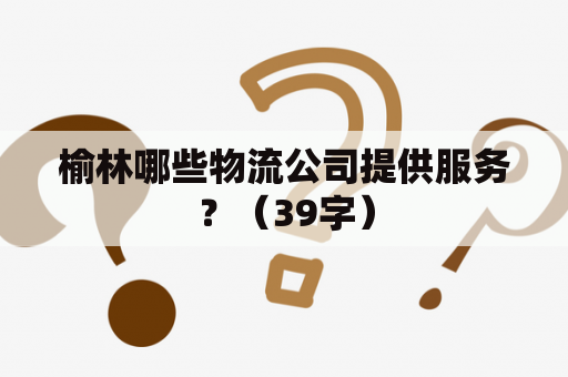 榆林哪些物流公司提供服务？（39字）