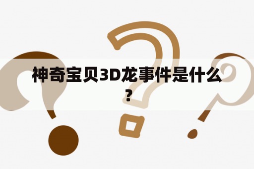 神奇宝贝3D龙事件是什么？