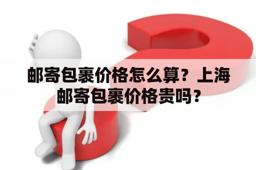 邮寄包裹价格怎么算？上海邮寄包裹价格贵吗？