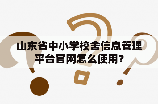 山东省中小学校舍信息管理平台官网怎么使用？