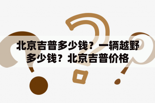 北京吉普多少钱？一辆越野多少钱？北京吉普价格