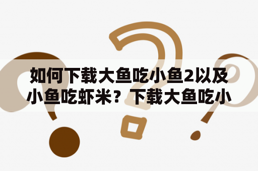 如何下载大鱼吃小鱼2以及小鱼吃虾米？下载大鱼吃小鱼2大鱼吃小鱼2是一款非常受欢迎的休闲游戏，玩家可以在游戏中控制一条小鱼不断吃食，成长为大鱼并吞噬其他鱼类。目前，大鱼吃小鱼2可以在各大应用商店下载，如苹果商店、华为应用市场、小米应用商店等。也可以在游戏官网下载，下载后即可进行游戏。