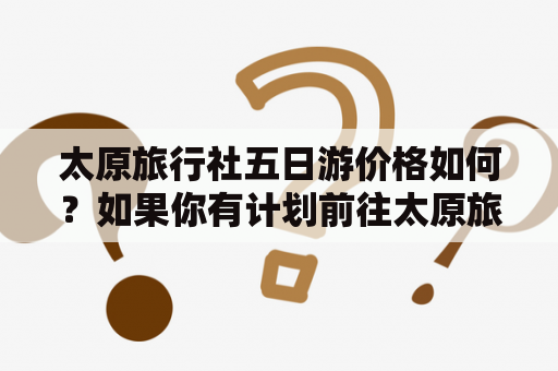 太原旅行社五日游价格如何？如果你有计划前往太原旅游，想要了解太原旅行社关于五日游的报价表和价格，可以参考以下信息。太原旅行社提供的五日游主要包含以下景点：山西博物院、晋祠、悬空寺、云冈石窟等。根据不同的出行人数、季节和住宿等条件，价格会有所不同，一般在1000-2000元之间。建议提前向太原旅行社咨询，以便获取更详细的价格信息。同时，也可以通过比较不同旅行社的报价，选择最适合自己的旅游方案。祝旅途愉快！