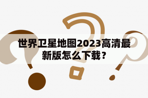 世界卫星地图2023高清最新版怎么下载？