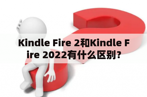 Kindle Fire 2和Kindle Fire 2022有什么区别？