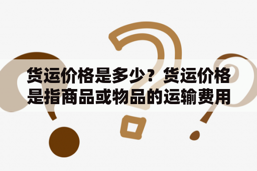 货运价格是多少？货运价格是指商品或物品的运输费用，包括物流、运输等费用。一般来说，货运价格会根据运输距离、货物重量和体积、运输方式等因素来决定。