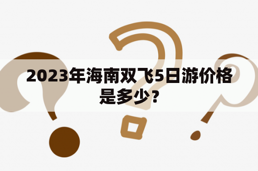 2023年海南双飞5日游价格是多少？