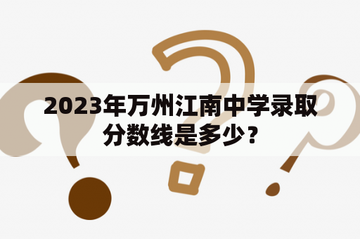 2023年万州江南中学录取分数线是多少？