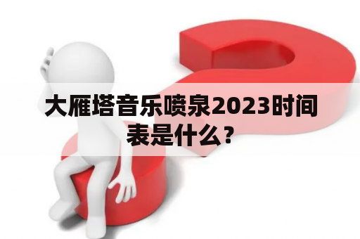 大雁塔音乐喷泉2023时间表是什么？