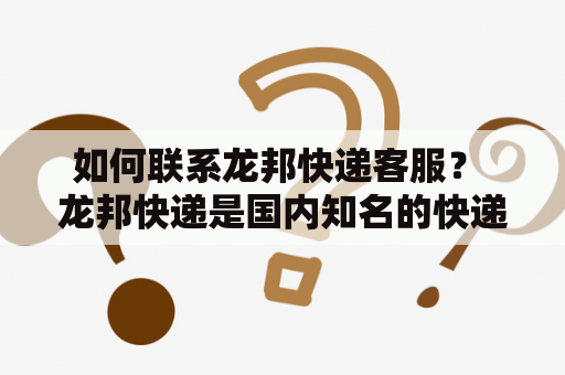 如何联系龙邦快递客服？ 龙邦快递是国内知名的快递公司之一，提供专业的快递服务。如果您需要联系龙邦快递客服，可以通过以下方式： 