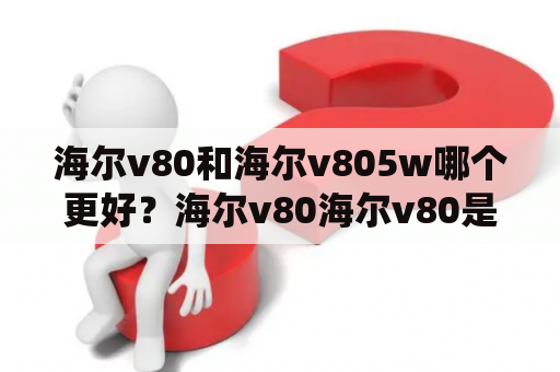 海尔v80和海尔v805w哪个更好？海尔v80海尔v80是一款智能扫地机器人，配备了激光雷达导航系统和360度全方位视觉传感器，能够精确地绘制地图和规划清扫路径。其拥有高达5200Pa的吸力和多重滤网系统，可有效清洁地板、地毯、沙发等各种家居场所。此外，海尔v80还支持APP遥控、语音控制等多种智能功能，让您轻松享受清洁生活。