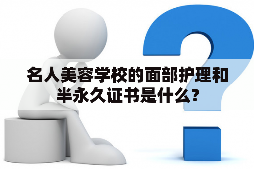 名人美容学校的面部护理和半永久证书是什么？