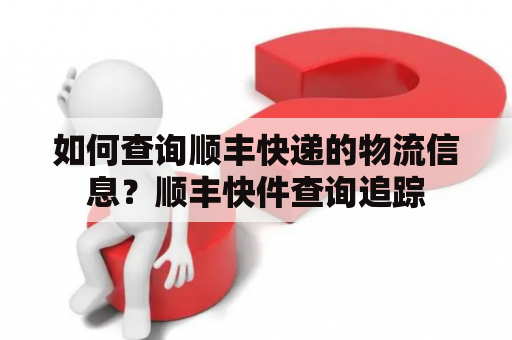 如何查询顺丰快递的物流信息？顺丰快件查询追踪