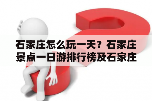 石家庄怎么玩一天？石家庄景点一日游排行榜及石家庄十个免费景点。