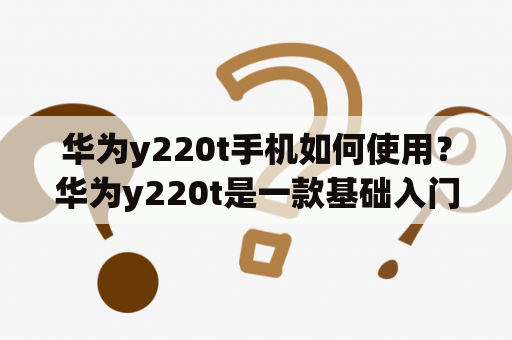 华为y220t手机如何使用？华为y220t是一款基础入门级智能手机，有着4英寸的屏幕和512MB的运行内存。使用很简单，首先开机设置好语言、WIFI等选项，然后就可以下载安装应用程序了。在手机屏幕上滑动即可进入各种功能，例如电话、短信、相机等。同时，该手机还支持大容量SD卡存储。总的来说，华为y220t是性价比较高的入门智能手机。