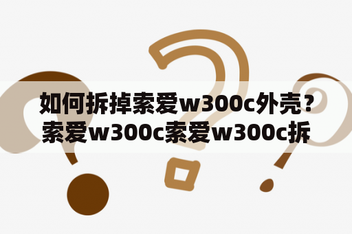 如何拆掉索爱w300c外壳？索爱w300c索爱w300c拆机