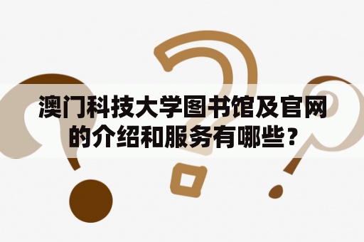 澳门科技大学图书馆及官网的介绍和服务有哪些？