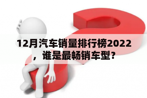 12月汽车销量排行榜2022，谁是最畅销车型？