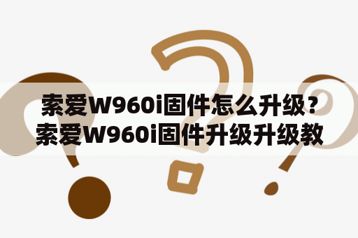 索爱W960i固件怎么升级？索爱W960i固件升级升级教程升级方式