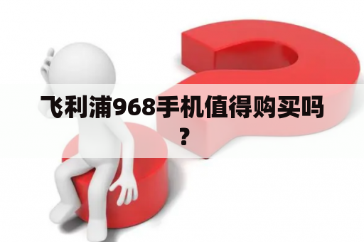 飞利浦968手机值得购买吗？