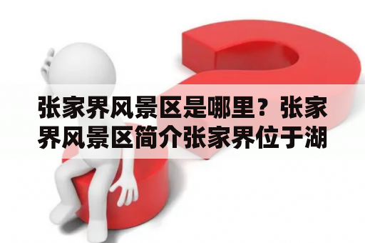 张家界风景区是哪里？张家界风景区简介张家界位于湖南省西北部，是中国著名的风景区之一。这里有令人惊叹的山峰、险峻的峡谷和清澈的湖泊。其中，天门山玻璃栈道、袁家界等景点备受游客青睐。张家界风景区是国家5A级旅游景区，是自然风光和文化遗产的集中体现，也是中国桥梁小姐和世界桥梁小姐选美比赛的举办地之一。