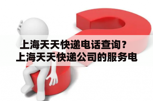 上海天天快递电话查询？ 上海天天快递公司的服务电话及查询方式