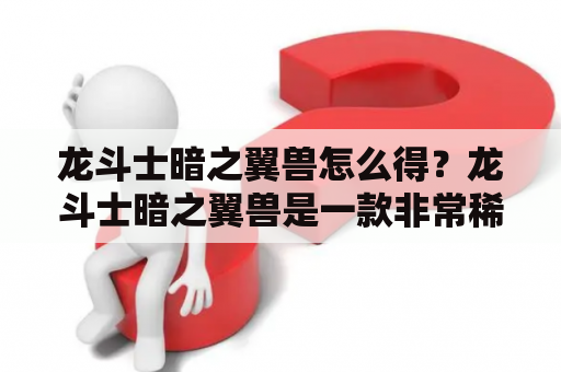 龙斗士暗之翼兽怎么得？龙斗士暗之翼兽是一款非常稀有的卡牌，在游戏中可以发挥重要作用。想要得到它，可以通过以下几种方法：