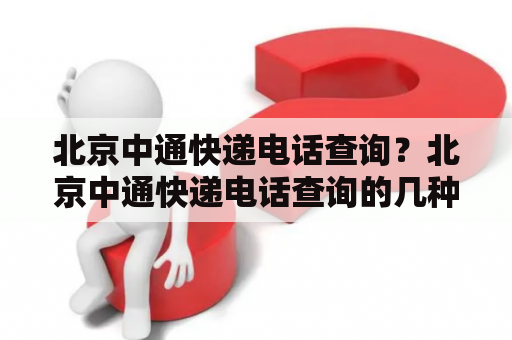 北京中通快递电话查询？北京中通快递电话查询的几种方法