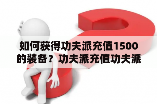 如何获得功夫派充值1500的装备？功夫派充值功夫派充值1500装备