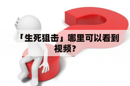 「生死狙击」哪里可以看到视频？