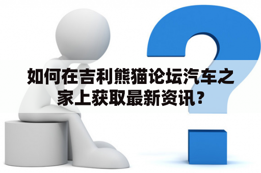 如何在吉利熊猫论坛汽车之家上获取最新资讯？