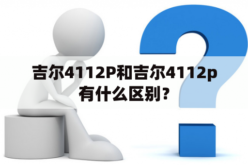 吉尔4112P和吉尔4112p有什么区别？