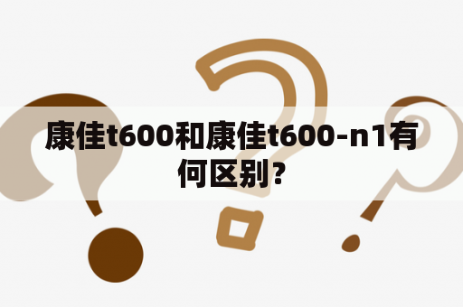 康佳t600和康佳t600-n1有何区别？