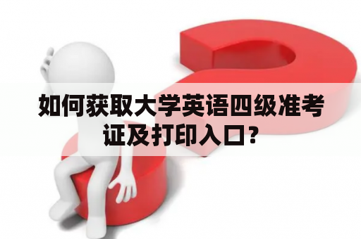 如何获取大学英语四级准考证及打印入口？