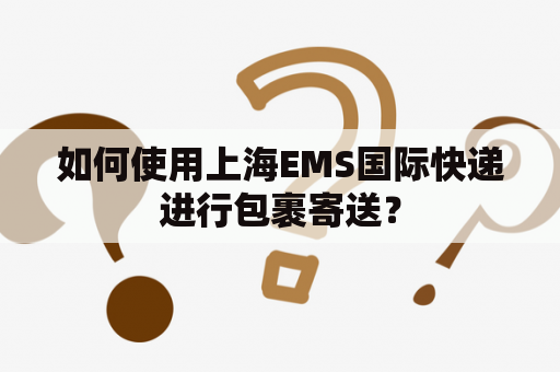 如何使用上海EMS国际快递进行包裹寄送？