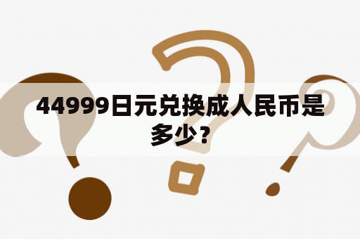 44999日元兑换成人民币是多少？