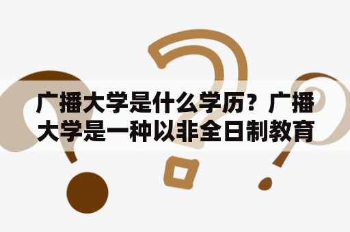 广播大学是什么学历？广播大学是一种以非全日制教育方式为主，面向社会、开放招生的国家普通高等教育机构。其培养层次涵盖专科、本科以及研究生，学习周期灵活，培养的专业也十分广泛，课程设置灵活多样，学生毕业后也可以获得与全日制普通高校同等的学历证书。广播大学是为了满足广大社会群众终身学习的需求而设立的，让更多的人接受高等教育，提升自身素质和能力。