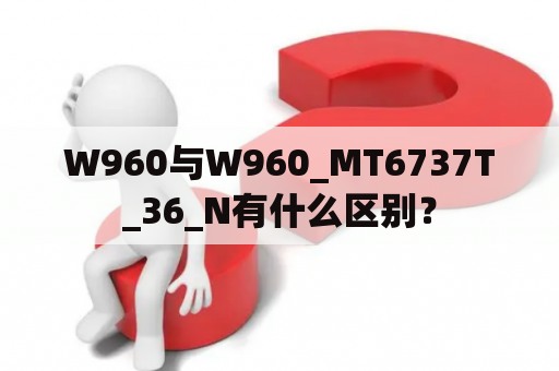 W960与W960_MT6737T_36_N有什么区别？