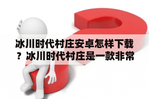 冰川时代村庄安卓怎样下载？冰川时代村庄是一款非常受欢迎的冒险游戏，游戏中玩家需要在冰川时代的世界中建造自己的村庄，并进行资源的采集和建筑的扩展。如果你想要在手机上体验这款游戏，就需要下载安装冰川时代村庄安卓版。