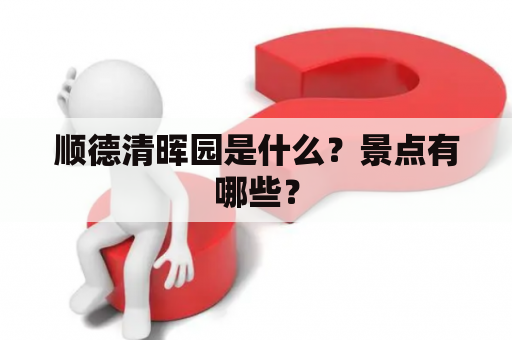 顺德清晖园是什么？景点有哪些？